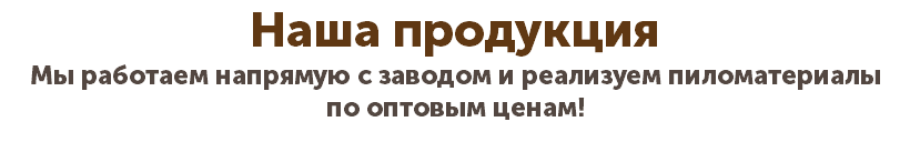 Наша продукция Мы работаем напрямую с заводом и реализуем пиломатериалы по оптовым ценам! 
