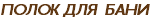 ПОЛОК ДЛЯ БАНИ